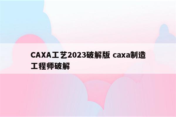 CAXA工艺2023破解版 caxa制造工程师破解