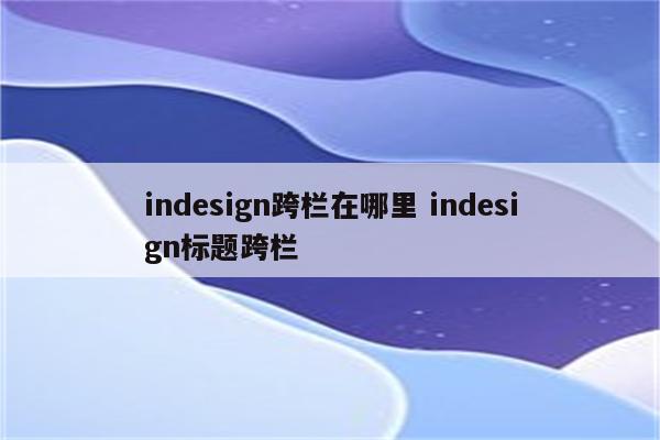 indesign跨栏在哪里 indesign标题跨栏