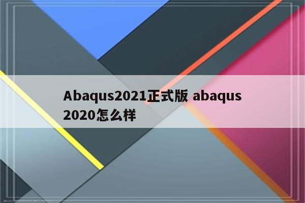 Abaqus2021正式版 abaqus2020怎么样
