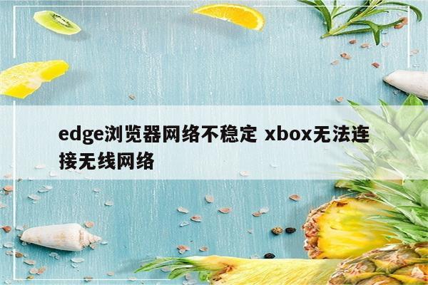 edge浏览器网络不稳定 xbox无法连接无线网络