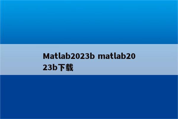 Matlab2023b matlab2023b下载