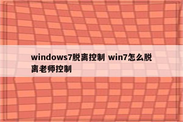 windows7脱离控制 win7怎么脱离老师控制