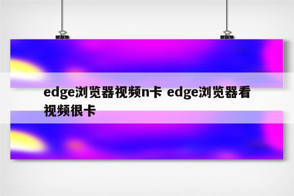 edge浏览器视频n卡 edge浏览器看视频很卡