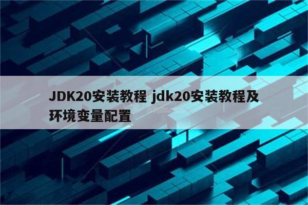 JDK20安装教程 jdk20安装教程及环境变量配置