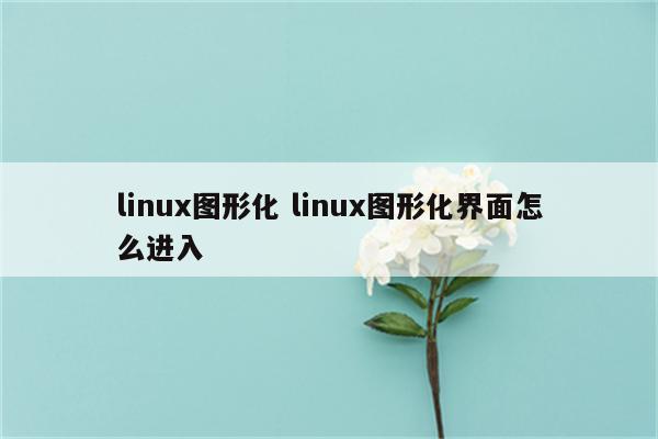 linux图形化 linux图形化界面怎么进入