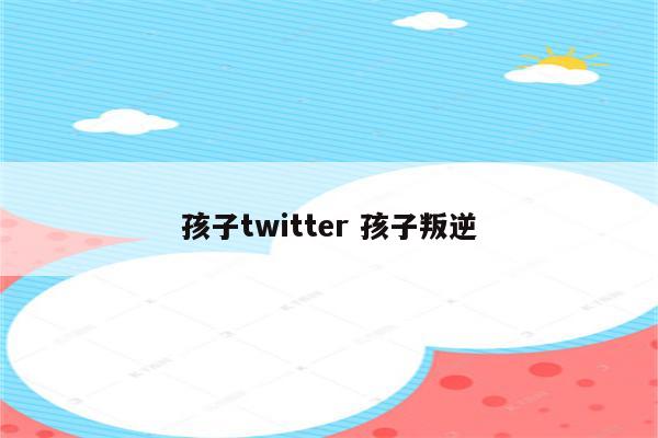 孩子twitter 孩子叛逆