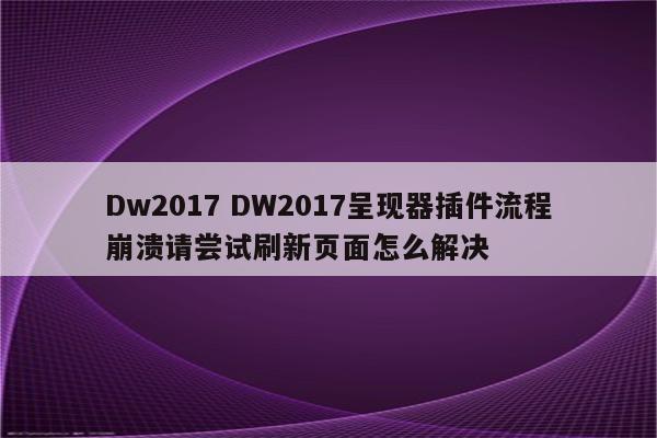 Dw2017 DW2017呈现器插件流程崩溃请尝试刷新页面怎么解决