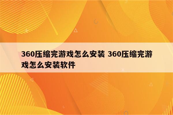 360压缩完游戏怎么安装 360压缩完游戏怎么安装软件