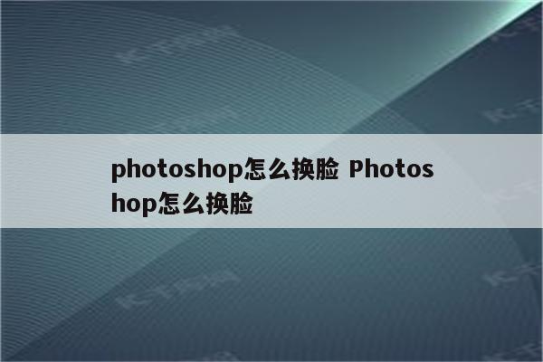 photoshop怎么换脸 Photoshop怎么换脸