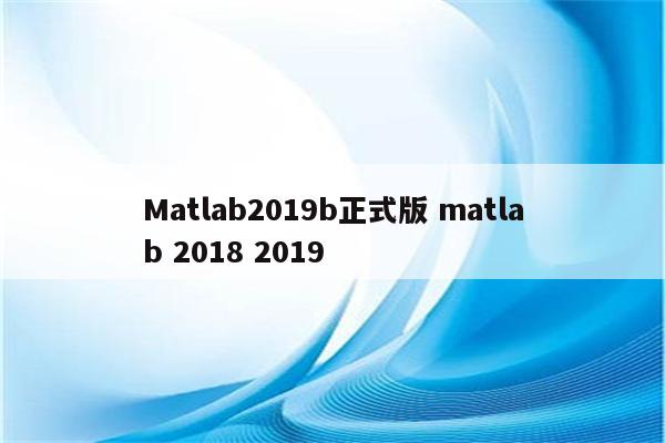 Matlab2019b正式版 matlab 2018 2019