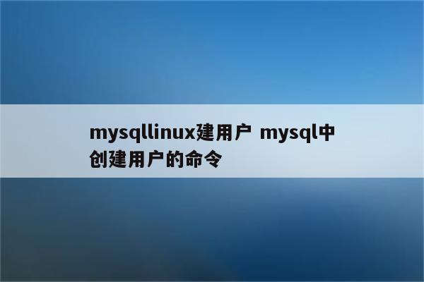 mysqllinux建用户 mysql中创建用户的命令