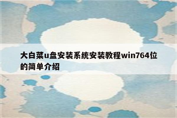 大白菜u盘安装系统安装教程win764位的简单介绍