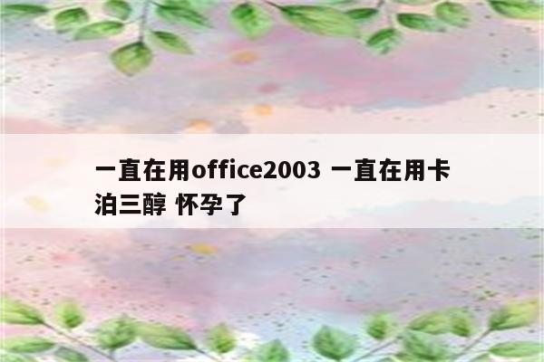 一直在用office2003 一直在用卡泊三醇 怀孕了