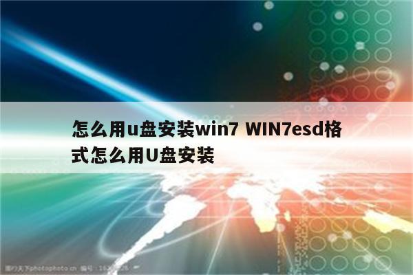 怎么用u盘安装win7 WIN7esd格式怎么用U盘安装