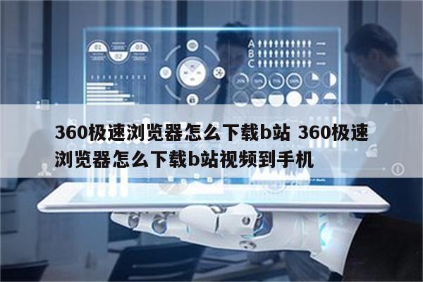 360极速浏览器怎么下载b站 360极速浏览器怎么下载b站视频到手机