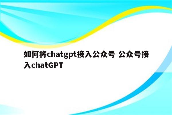 如何将chatgpt接入公众号 公众号接入chatGPT