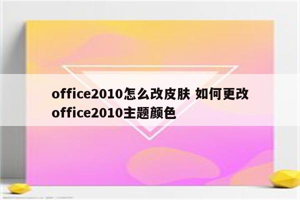 office2010怎么改皮肤 如何更改office2010主题颜色