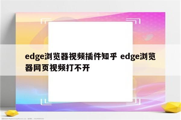 edge浏览器视频插件知乎 edge浏览器网页视频打不开