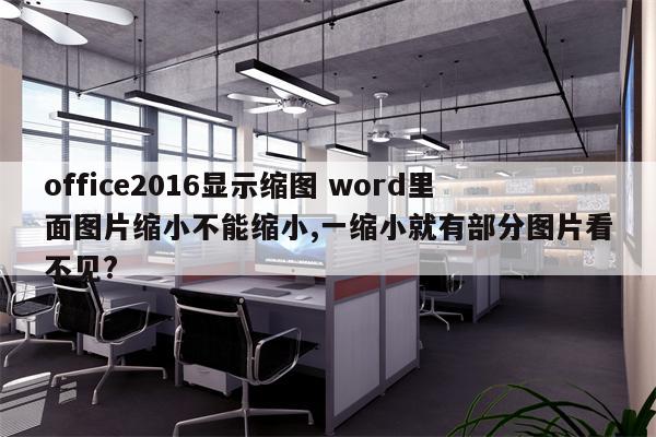 office2016显示缩图 word里面图片缩小不能缩小,一缩小就有部分图片看不见?