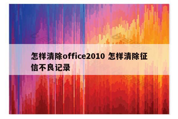 怎样清除office2010 怎样清除征信不良记录