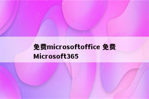 免费microsoftoffice 免费Microsoft365