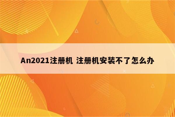 An2021注册机 注册机安装不了怎么办