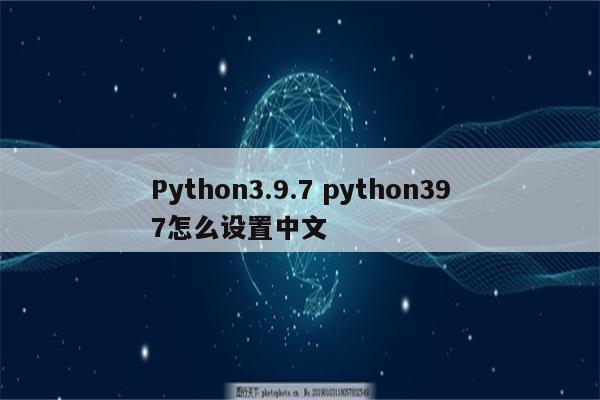 Python3.9.7 python397怎么设置中文