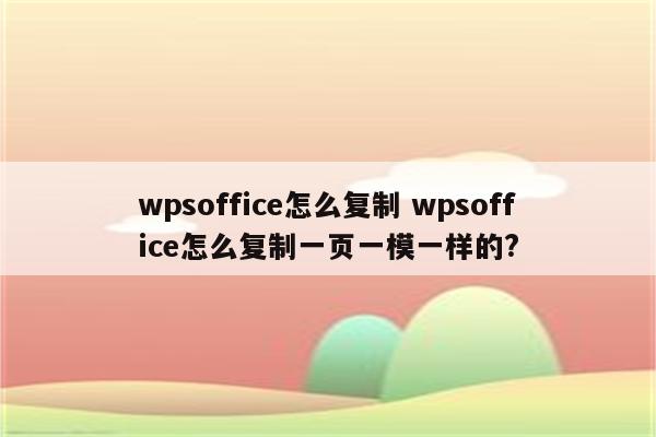 wpsoffice怎么复制 wpsoffice怎么复制一页一模一样的?