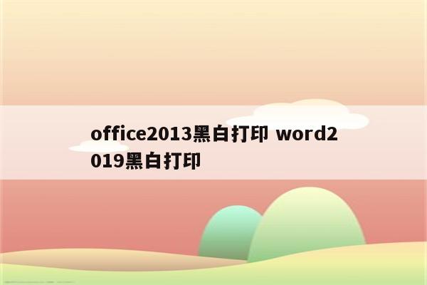 office2013黑白打印 word2019黑白打印