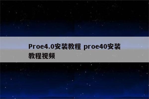 Proe4.0安装教程 proe40安装教程视频