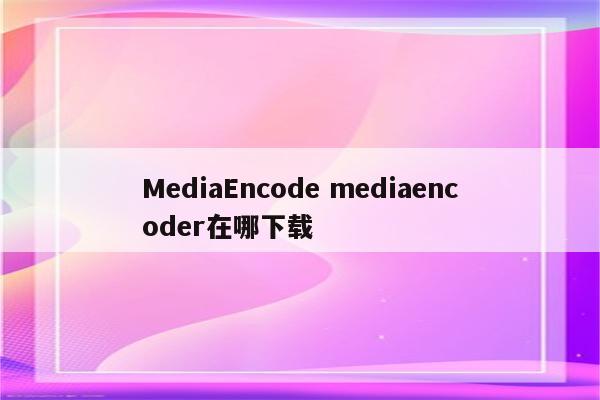 MediaEncode mediaencoder在哪下载