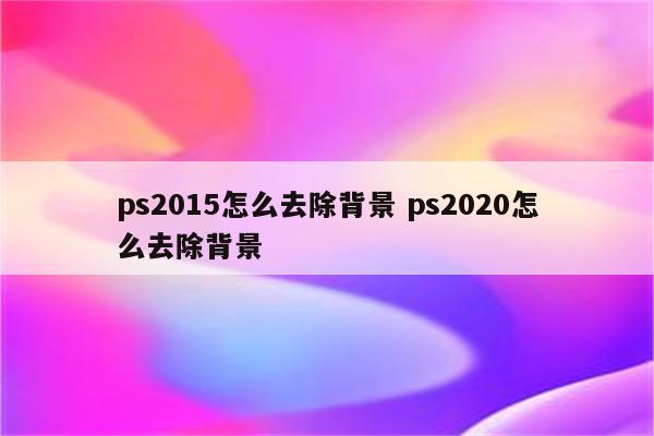 ps2015怎么去除背景 ps2020怎么去除背景