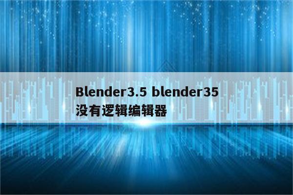 Blender3.5 blender35没有逻辑编辑器