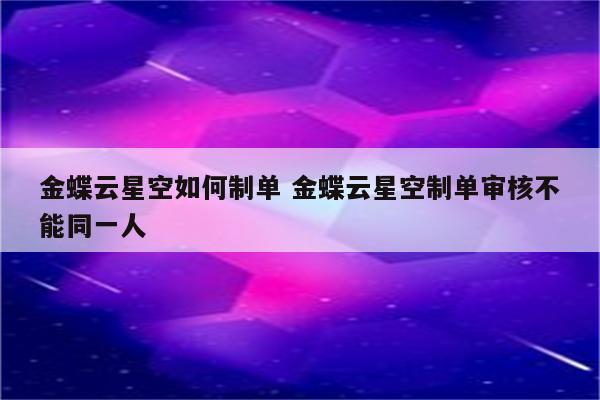 金蝶云星空如何制单 金蝶云星空制单审核不能同一人