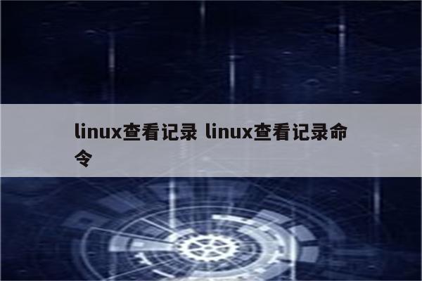 linux查看记录 linux查看记录命令