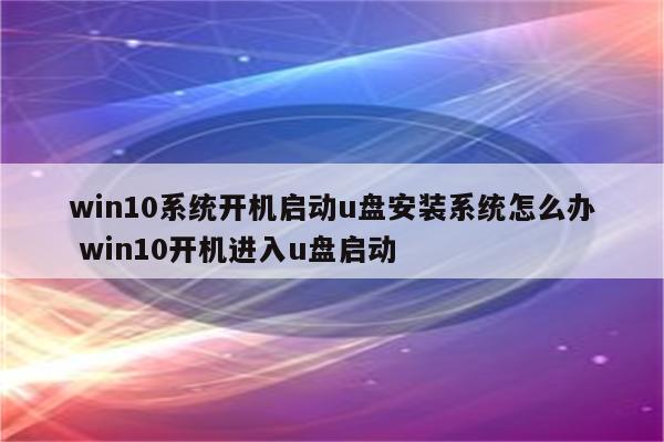 win10系统开机启动u盘安装系统怎么办 win10开机进入u盘启动