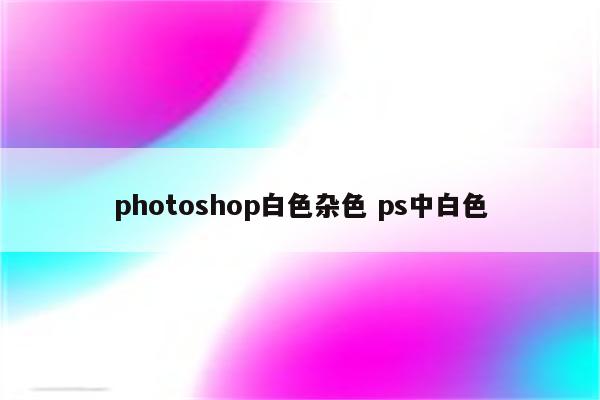 photoshop白色杂色 ps中白色