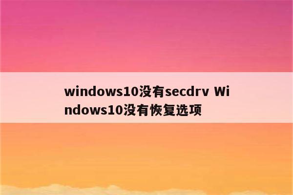 windows10没有secdrv Windows10没有恢复选项