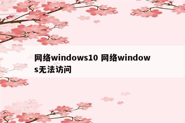 网络windows10 网络windows无法访问