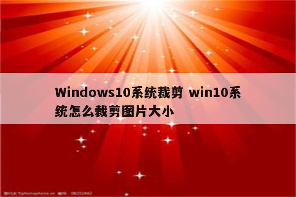 Windows10系统裁剪 win10系统怎么裁剪图片大小