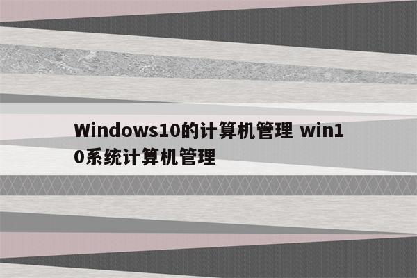 Windows10的计算机管理 win10系统计算机管理