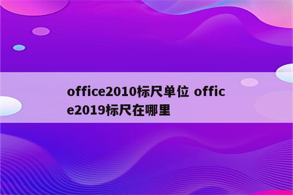 office2010标尺单位 office2019标尺在哪里