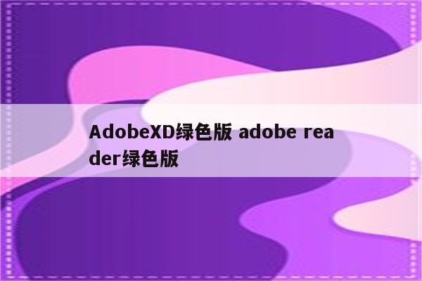 AdobeXD绿色版 adobe reader绿色版