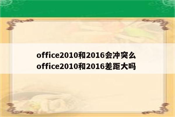 office2010和2016会冲突么 office2010和2016差距大吗