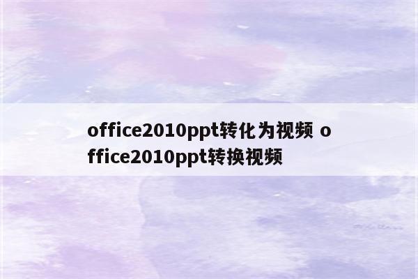 office2010ppt转化为视频 office2010ppt转换视频