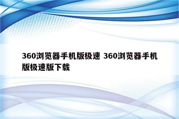 360浏览器手机版极速 360浏览器手机版极速版下载