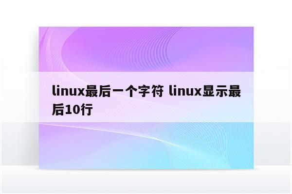 linux最后一个字符 linux显示最后10行