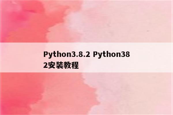 Python3.8.2 Python382安装教程