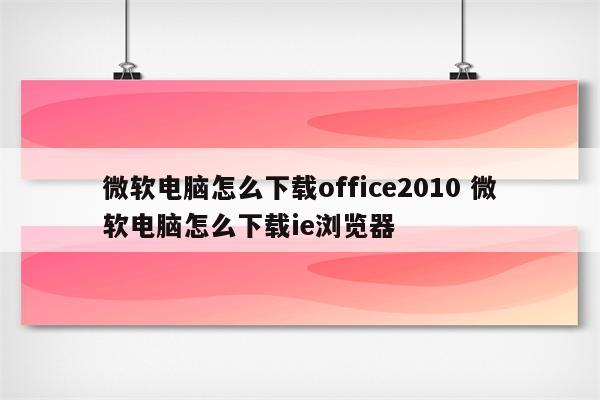 微软电脑怎么下载office2010 微软电脑怎么下载ie浏览器