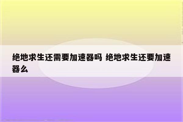 绝地求生还需要加速器吗 绝地求生还要加速器么